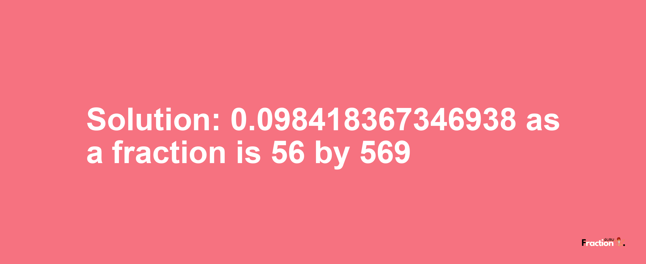 Solution:0.098418367346938 as a fraction is 56/569